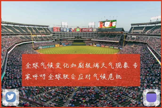 全球气候变化加剧极端天气现象 专家呼吁全球联合应对气候危机