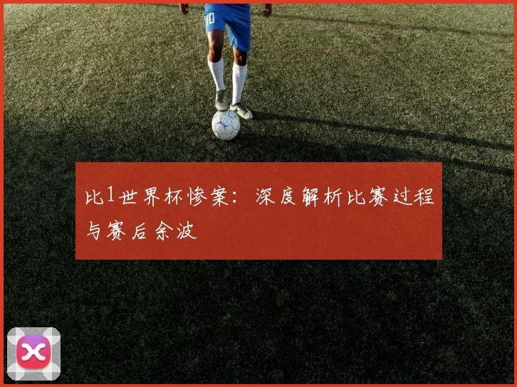 比1世界杯惨案：深度解析比赛过程与赛后余波