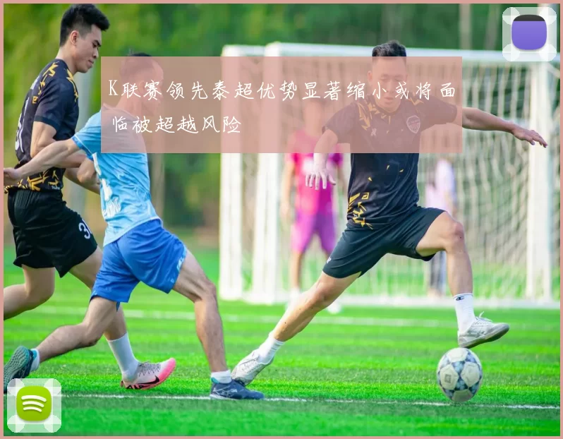 K联赛领先泰超优势显著缩小或将面临被超越风险