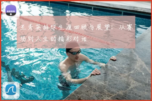 王秀英排球生涯回顾与展望:从赛场到人生的精彩对话
