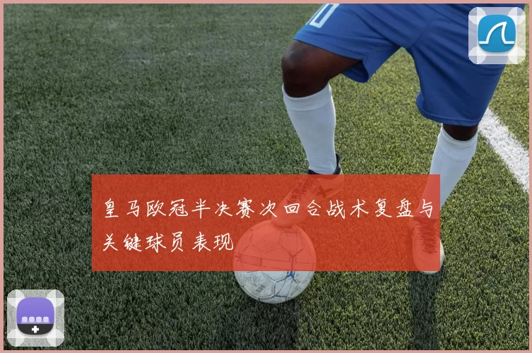 皇马欧冠半决赛次回合战术复盘与关键球员表现