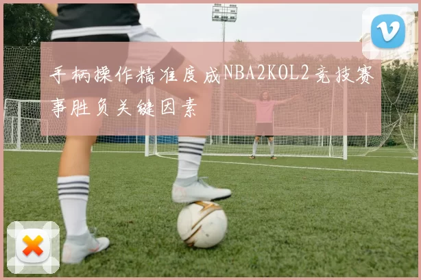 手柄操作精准度成NBA2KOL2竞技赛事胜负关键因素