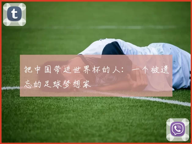 把中国带进世界杯的人：一个被遗忘的足球梦想家