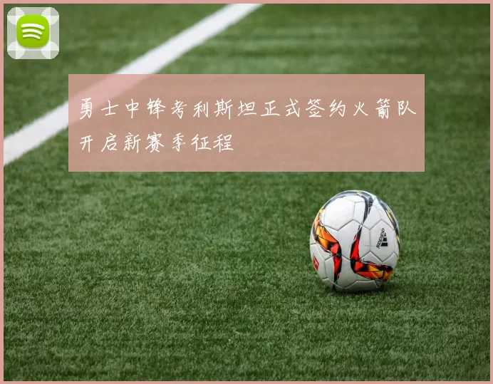 勇士中锋考利斯坦正式签约火箭队开启新赛季征程