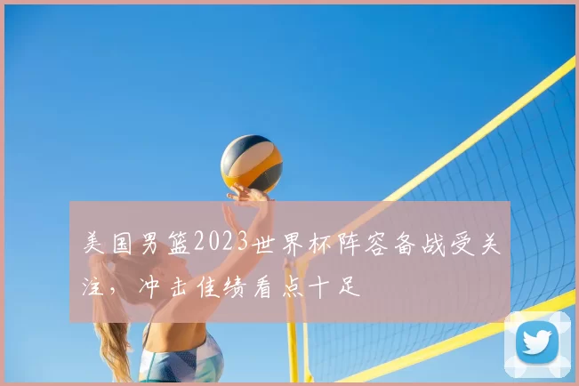 美国男篮2023世界杯阵容备战受关注，冲击佳绩看点十足