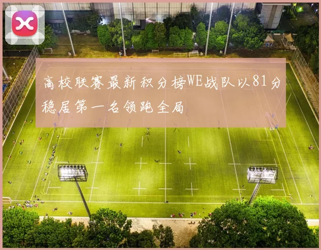 高校联赛最新积分榜WE战队以81分稳居第一名领跑全局