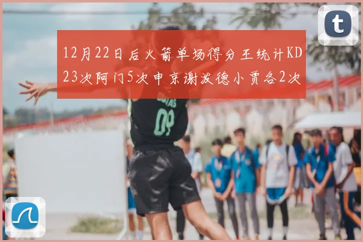12月22日后火箭单场得分王统计KD23次阿门5次申京谢泼德小贾各2次