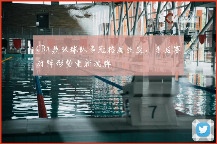 CBA鼎级球队争冠格局生变，季后赛对阵形势重新洗牌