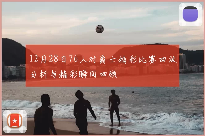 12月28日76人对爵士精彩比赛回放分析与精彩瞬间回顾