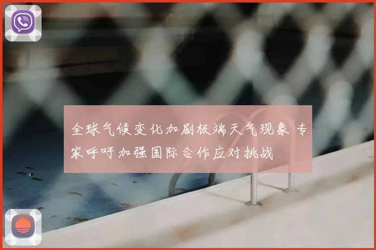 全球气候变化加剧极端天气现象 专家呼吁加强国际合作应对挑战