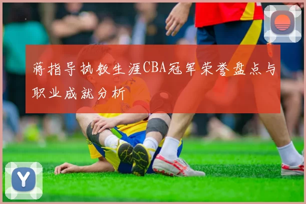 蒋指导执教生涯CBA冠军荣誉盘点与职业成就分析