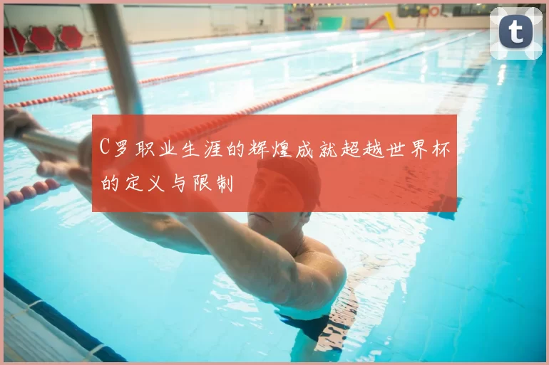C罗职业生涯的辉煌成就超越世界杯的定义与限制