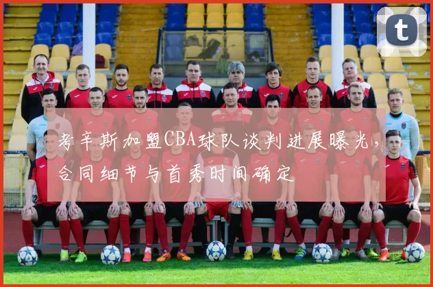 考辛斯加盟CBA球队谈判进展曝光，合同细节与首秀时间确定