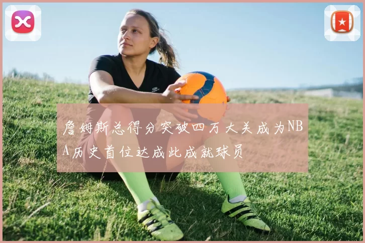 詹姆斯总得分突破四万大关成为NBA历史首位达成此成就球员