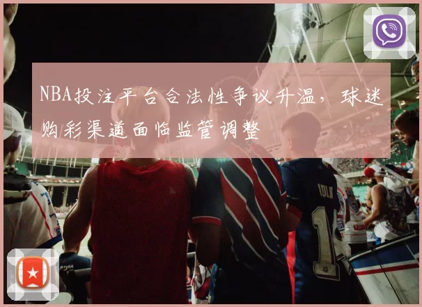 NBA投注平台合法性争议升温，球迷购彩渠道面临监管调整