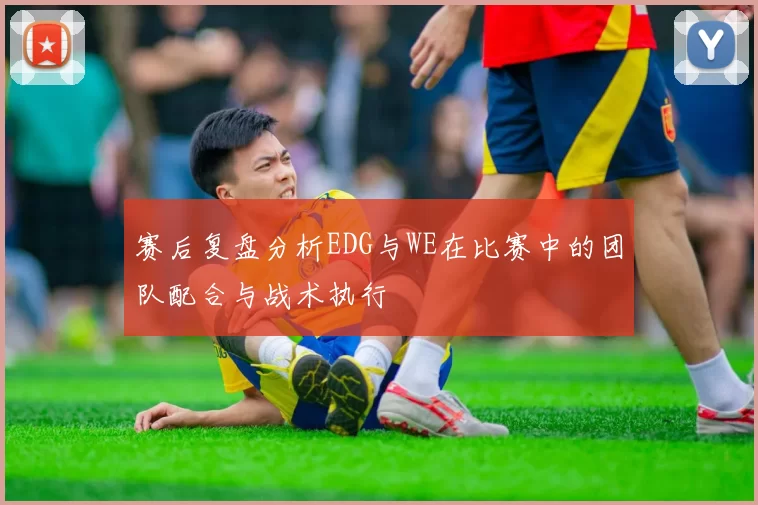 赛后复盘分析EDG与WE在比赛中的团队配合与战术执行
