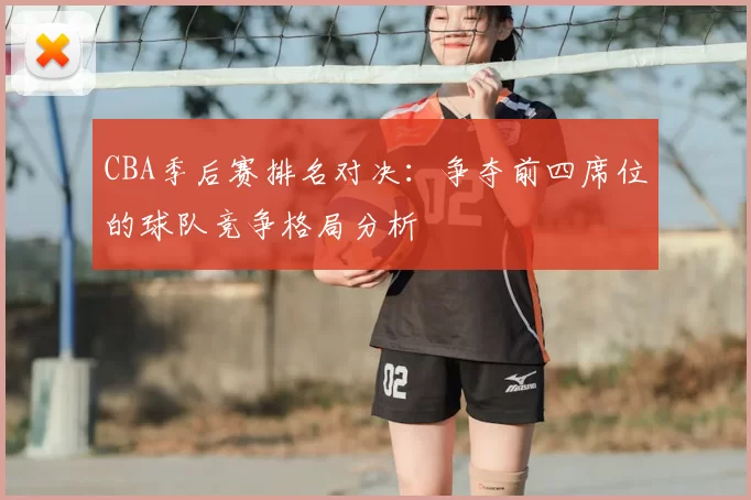 CBA季后赛排名对决:争夺前四席位的球队竞争格局分析