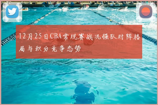 12月25日CBA常规赛战况强队对阵格局与积分竞争态势