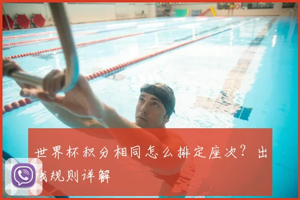 世界杯积分相同怎么排定座次？出线规则详解