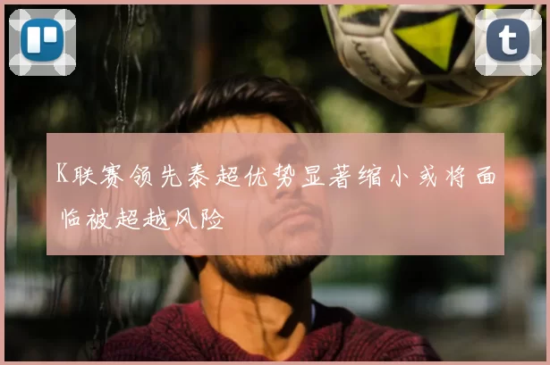 K联赛领先泰超优势显著缩小或将面临被超越风险