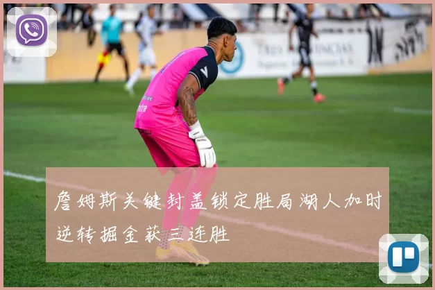 詹姆斯关键封盖锁定胜局湖人加时逆转掘金获三连胜