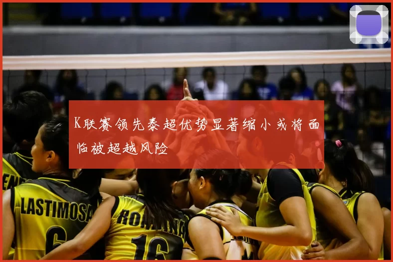 K联赛领先泰超优势显著缩小或将面临被超越风险