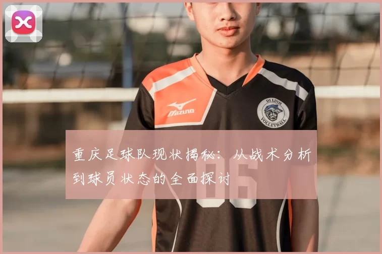重庆足球队现状揭秘：从战术分析到球员状态的全面探讨