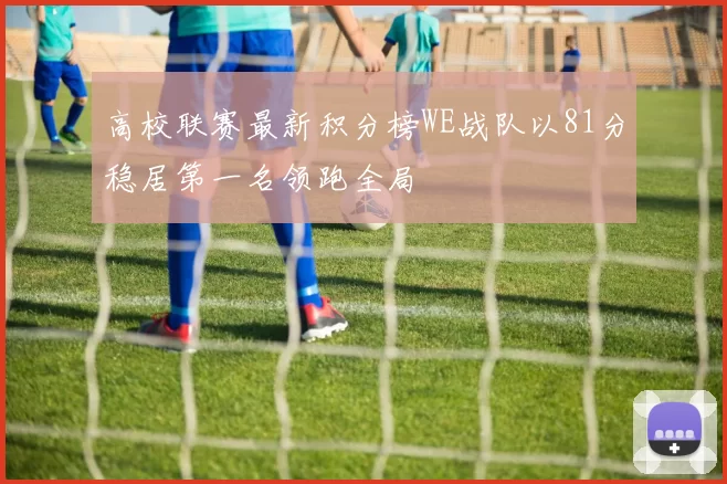 高校联赛最新积分榜WE战队以81分稳居第一名领跑全局