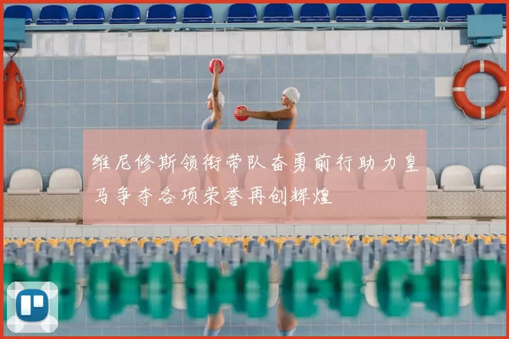 维尼修斯领衔带队奋勇前行助力皇马争夺各项荣誉再创辉煌