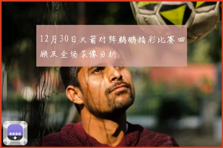 12月30日火箭对阵鹈鹕精彩比赛回顾及全场录像分析