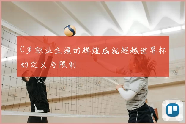 C罗职业生涯的辉煌成就超越世界杯的定义与限制