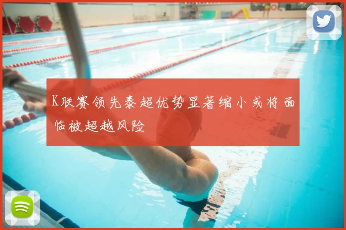 K联赛领先泰超优势显著缩小或将面临被超越风险