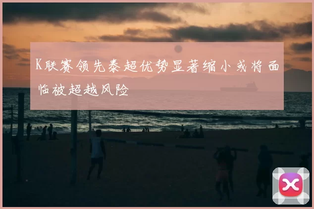 K联赛领先泰超优势显著缩小或将面临被超越风险