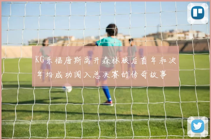 KG乐福唐斯离开森林狼后首年和次年均成功闯入总决赛的传奇故事