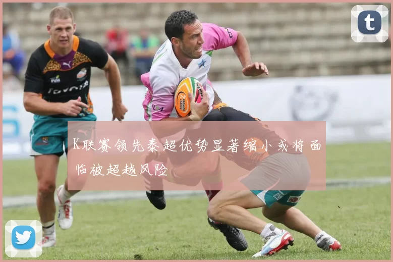 K联赛领先泰超优势显著缩小或将面临被超越风险