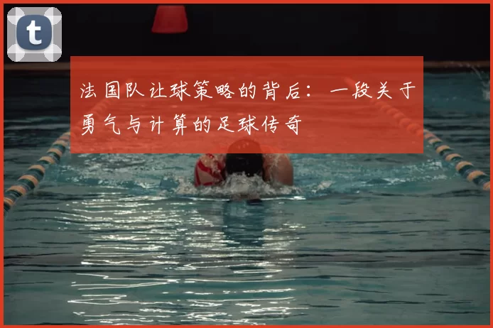 法国队让球策略的背后:一段关于勇气与计算的足球传奇