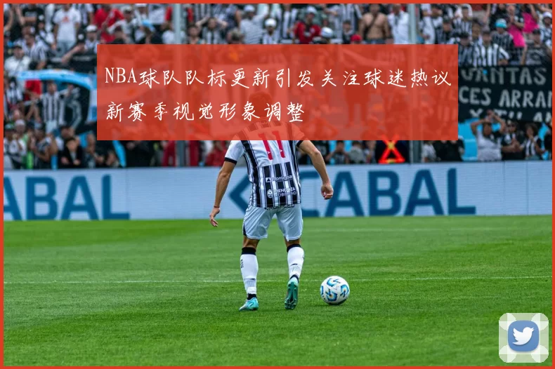 NBA球队队标更新引发关注球迷热议新赛季视觉形象调整