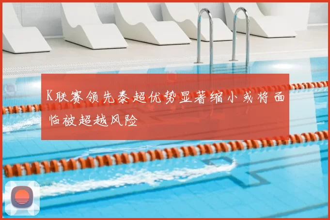 K联赛领先泰超优势显著缩小或将面临被超越风险