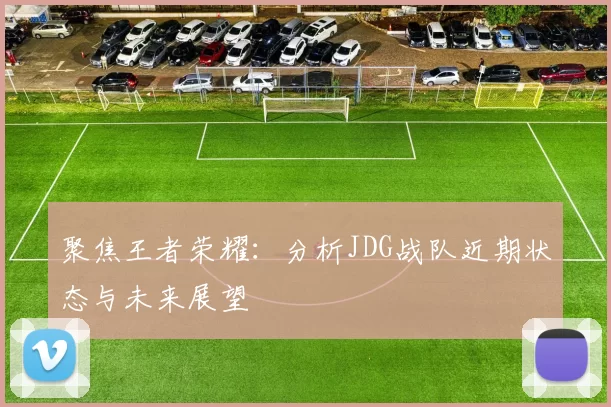 聚焦王者荣耀:分析JDG战队近期状态与未来展望
