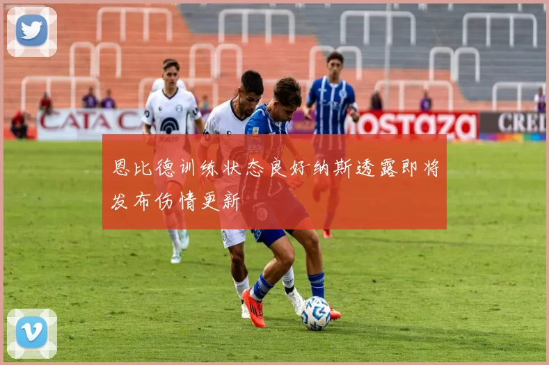 恩比德训练状态良好纳斯透露即将发布伤情更新