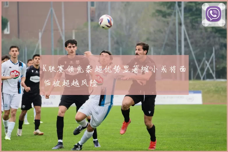 K联赛领先泰超优势显著缩小或将面临被超越风险
