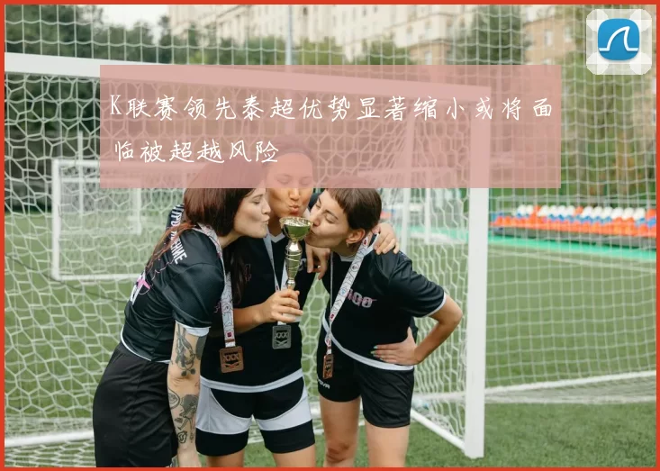 K联赛领先泰超优势显著缩小或将面临被超越风险