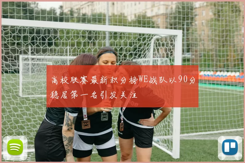 高校联赛最新积分榜WE战队以90分稳居第一名引发关注