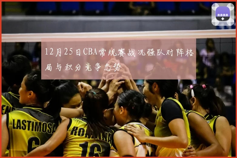 12月25日CBA常规赛战况强队对阵格局与积分竞争态势