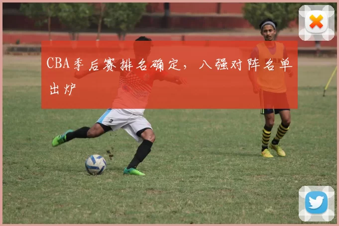 CBA季后赛排名确定,八强对阵名单出炉
