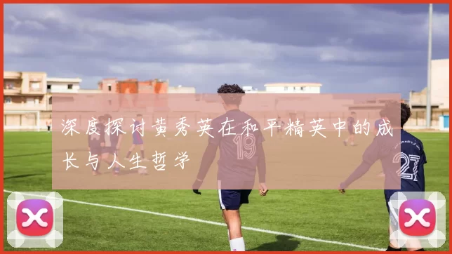 深度探讨黄秀英在和平精英中的成长与人生哲学