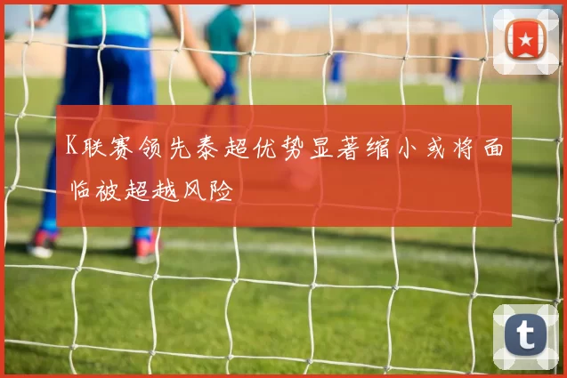 K联赛领先泰超优势显著缩小或将面临被超越风险
