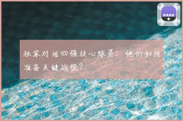 独家对话四强核心球员：他们如何准备关键战役？