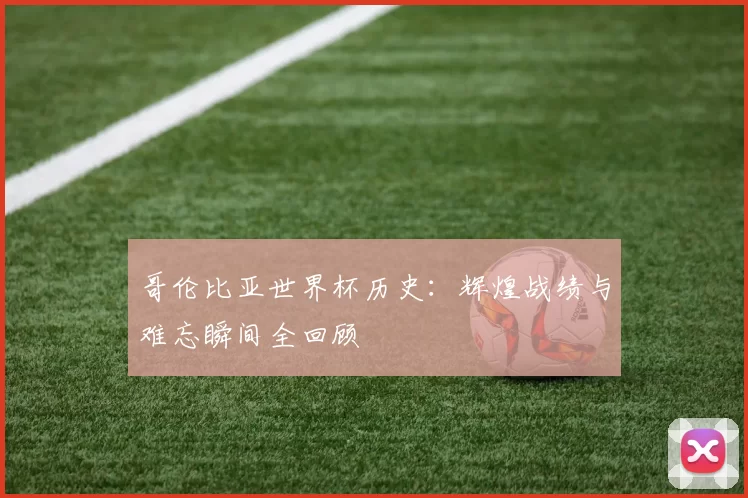 哥伦比亚世界杯历史：辉煌战绩与难忘瞬间全回顾