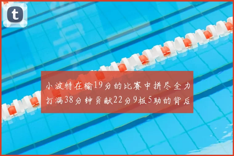小波特在输19分的比赛中拼尽全力打满38分钟贡献22分9板5助的背后原因分析